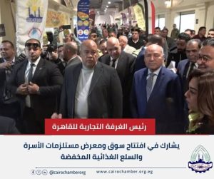 رئيس الغرفة التجارية للقاهرة يشارك في افتتاح سوق ومعرض مستلزمات الأسرة والسلع الغذائية المخفضة